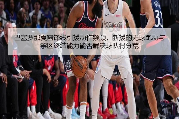巴塞罗那夏窗锋线引援动作频频，新援的无球跑动与禁区终结能力能否解决球队得分荒